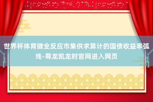 世界杯体育健全反应市集供求算计的国债收益率弧线-尊龙凯龙时官网进入网页