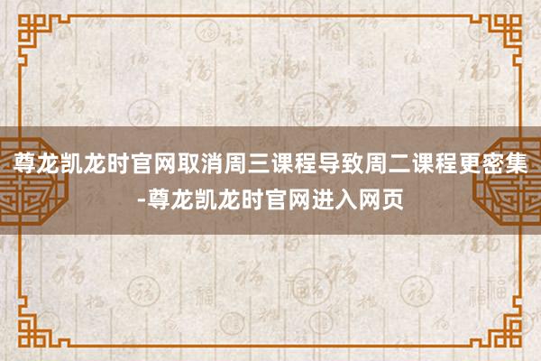 尊龙凯龙时官网取消周三课程导致周二课程更密集-尊龙凯龙时官网进入网页