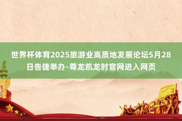 世界杯体育2025旅游业高质地发展论坛5月28日告捷举办-尊龙凯龙时官网进入网页