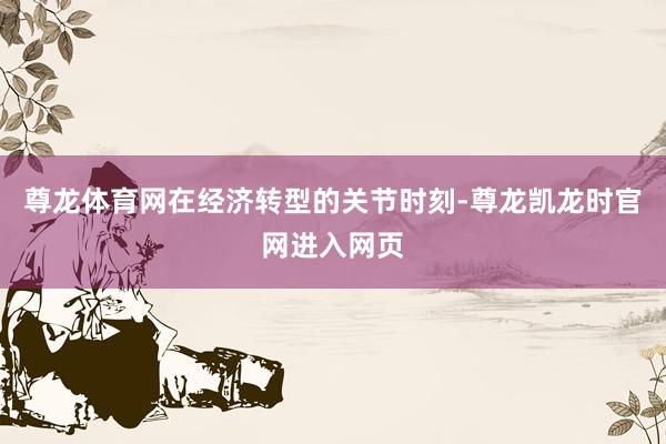 尊龙体育网　　在经济转型的关节时刻-尊龙凯龙时官网进入网页