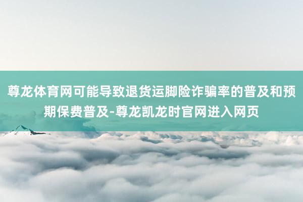 尊龙体育网可能导致退货运脚险诈骗率的普及和预期保费普及-尊龙凯龙时官网进入网页