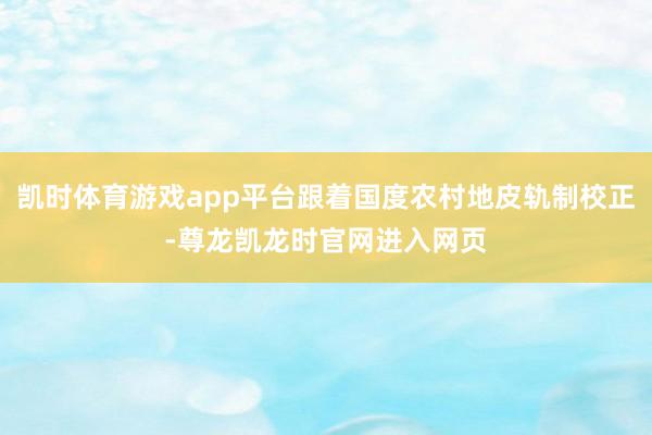 凯时体育游戏app平台跟着国度农村地皮轨制校正-尊龙凯龙时官网进入网页