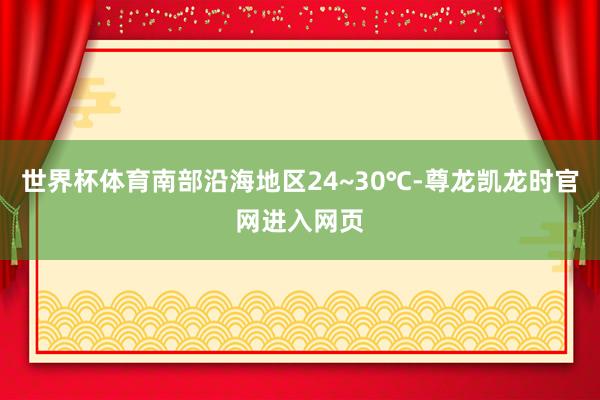 世界杯体育南部沿海地区24~30℃-尊龙凯龙时官网进入网页