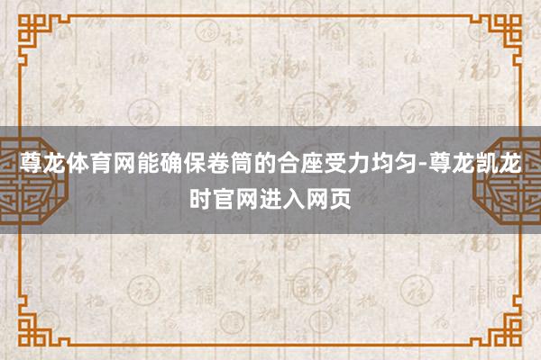 尊龙体育网能确保卷筒的合座受力均匀-尊龙凯龙时官网进入网页