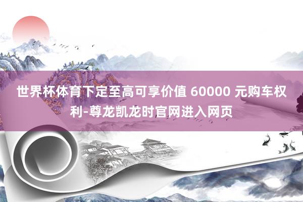 世界杯体育下定至高可享价值 60000 元购车权利-尊龙凯龙时官网进入网页