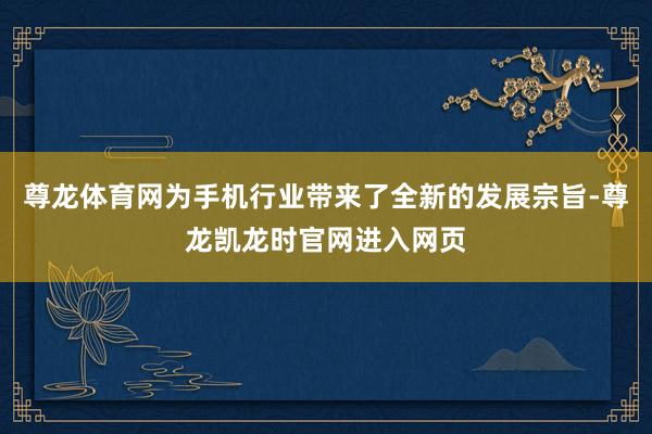 尊龙体育网为手机行业带来了全新的发展宗旨-尊龙凯龙时官网进入网页