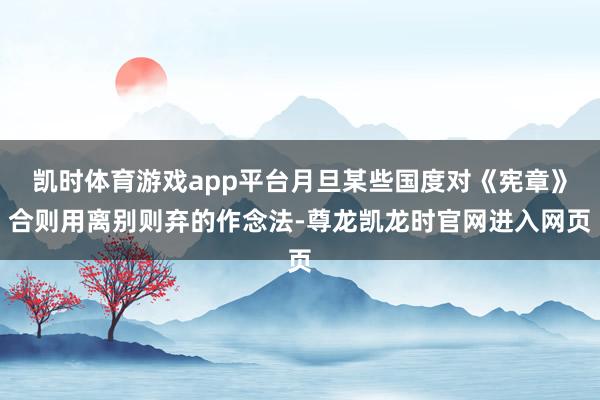 凯时体育游戏app平台月旦某些国度对《宪章》合则用离别则弃的作念法-尊龙凯龙时官网进入网页