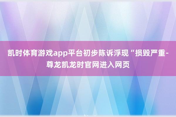 凯时体育游戏app平台初步陈诉浮现“损毁严重-尊龙凯龙时官网进入网页