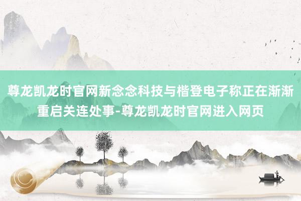 尊龙凯龙时官网新念念科技与楷登电子称正在渐渐重启关连处事-尊龙凯龙时官网进入网页