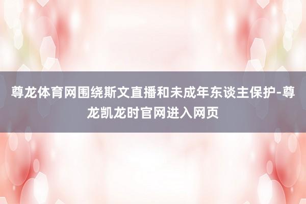 尊龙体育网围绕斯文直播和未成年东谈主保护-尊龙凯龙时官网进入网页