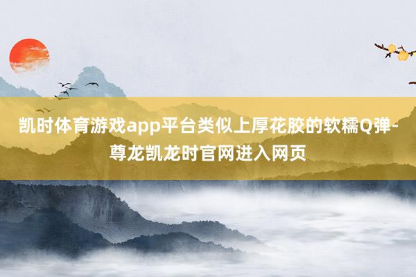 凯时体育游戏app平台类似上厚花胶的软糯Q弹-尊龙凯龙时官网进入网页