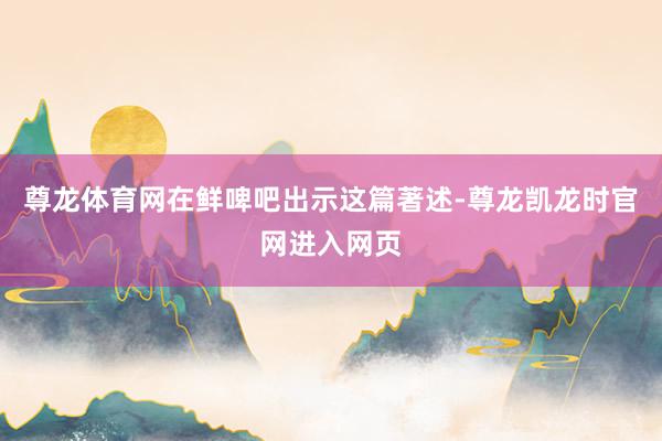 尊龙体育网在鲜啤吧出示这篇著述-尊龙凯龙时官网进入网页