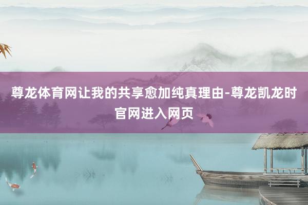 尊龙体育网让我的共享愈加纯真理由-尊龙凯龙时官网进入网页
