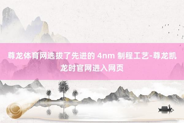 尊龙体育网选拔了先进的 4nm 制程工艺-尊龙凯龙时官网进入网页