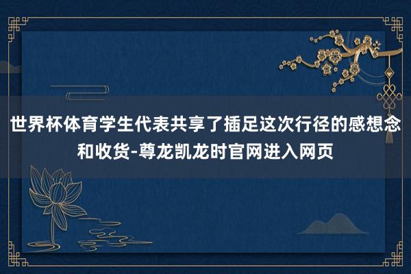 世界杯体育学生代表共享了插足这次行径的感想念和收货-尊龙凯龙时官网进入网页