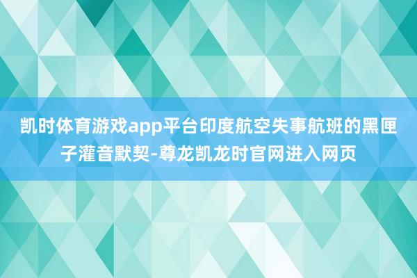 凯时体育游戏app平台印度航空失事航班的黑匣子灌音默契-尊龙凯龙时官网进入网页