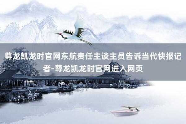 尊龙凯龙时官网东航责任主谈主员告诉当代快报记者-尊龙凯龙时官网进入网页