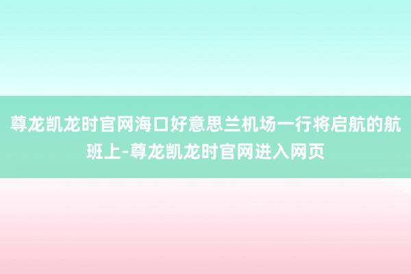 尊龙凯龙时官网海口好意思兰机场一行将启航的航班上-尊龙凯龙时官网进入网页
