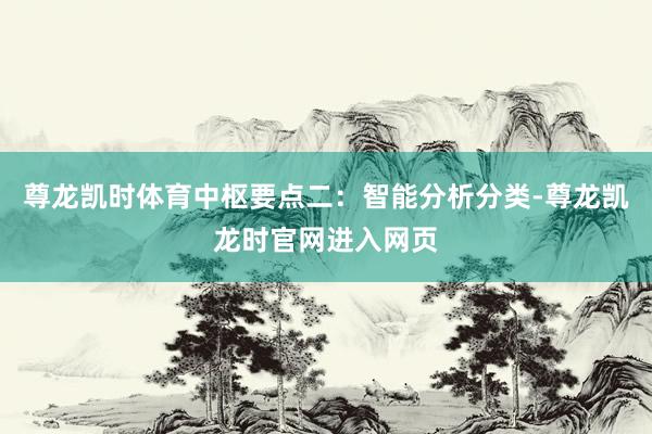 尊龙凯时体育中枢要点二：智能分析分类-尊龙凯龙时官网进入网页