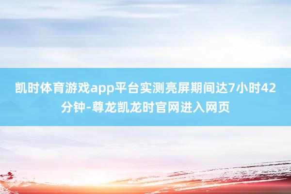 凯时体育游戏app平台实测亮屏期间达7小时42分钟-尊龙凯龙时官网进入网页