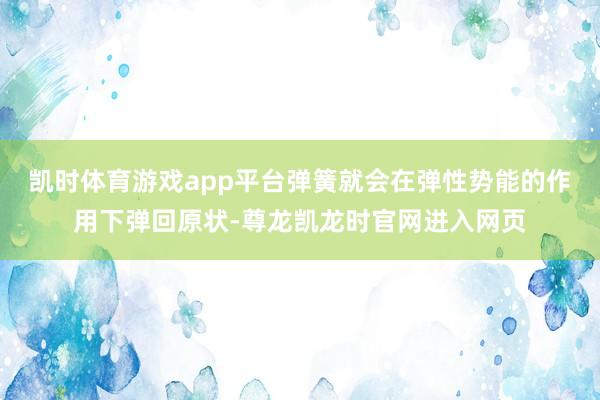 凯时体育游戏app平台弹簧就会在弹性势能的作用下弹回原状-尊龙凯龙时官网进入网页