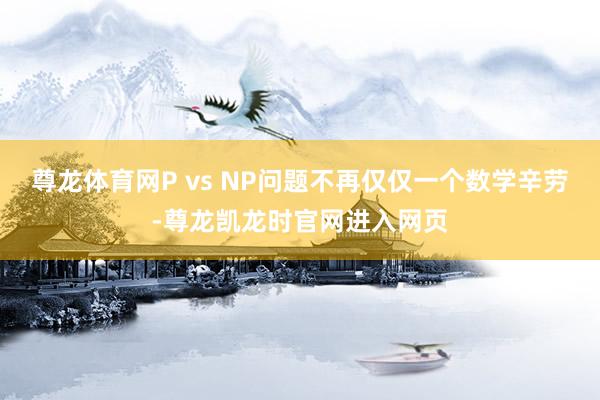 尊龙体育网P vs NP问题不再仅仅一个数学辛劳-尊龙凯龙时官网进入网页