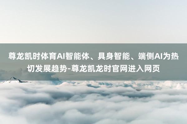 尊龙凯时体育AI智能体、具身智能、端侧AI为热切发展趋势-尊龙凯龙时官网进入网页