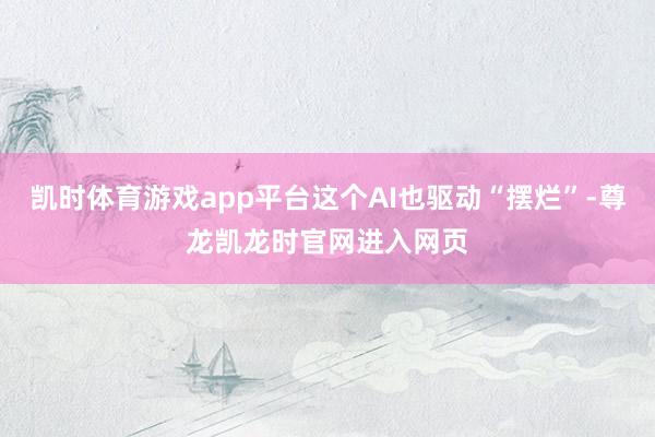 凯时体育游戏app平台这个AI也驱动“摆烂”-尊龙凯龙时官网进入网页