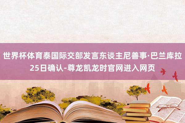 世界杯体育泰国际交部发言东谈主尼善事·巴兰库拉25日确认-尊龙凯龙时官网进入网页
