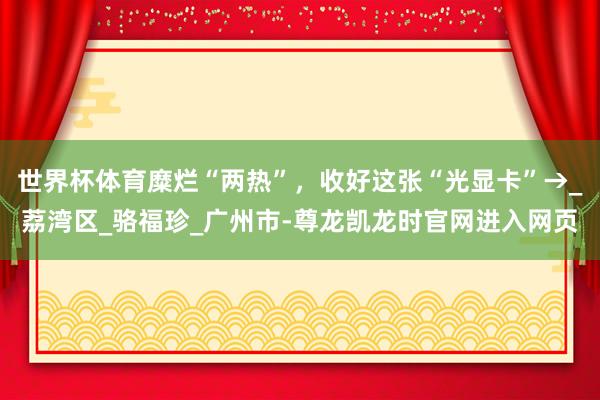 世界杯体育糜烂“两热”,收好这张“光显卡”→_荔湾区_骆福珍_广州市-尊龙凯龙时官网进入网页