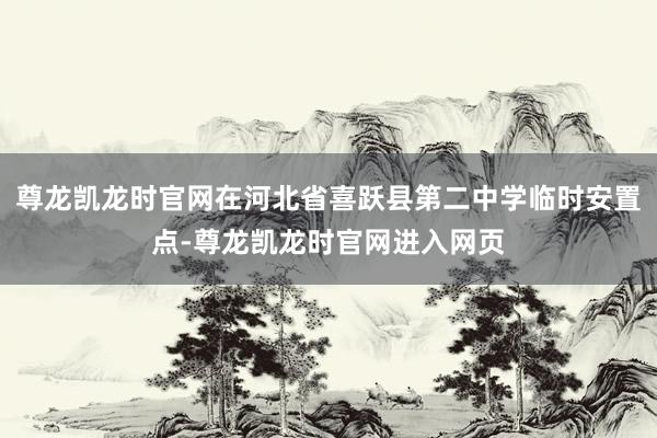 尊龙凯龙时官网在河北省喜跃县第二中学临时安置点-尊龙凯龙时官网进入网页