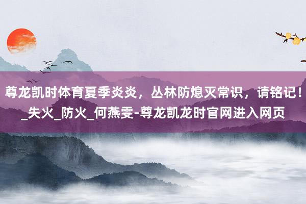 尊龙凯时体育夏季炎炎,丛林防熄灭常识,请铭记!_失火_防火_何燕雯-尊龙凯龙时官网进入网页