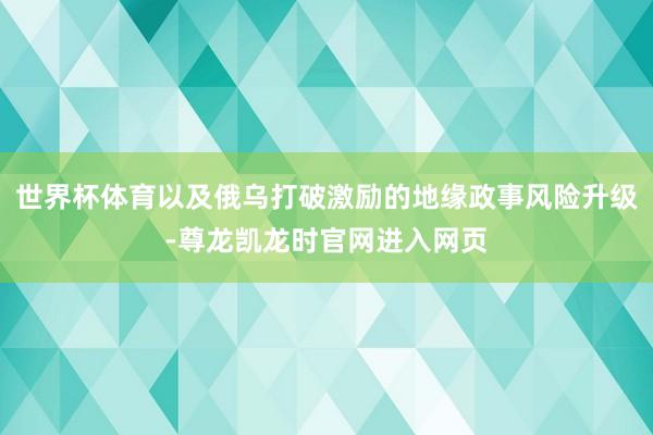 世界杯体育以及俄乌打破激励的地缘政事风险升级-尊龙凯龙时官网进入网页