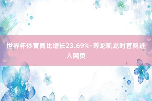 世界杯体育同比增长23.69%-尊龙凯龙时官网进入网页
