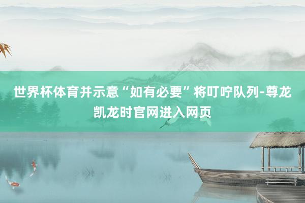 世界杯体育并示意“如有必要”将叮咛队列-尊龙凯龙时官网进入网页