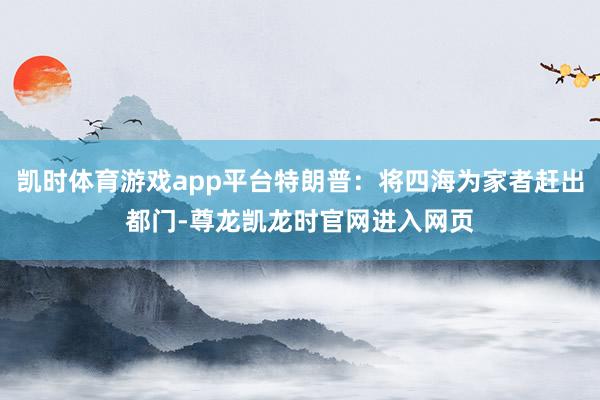 凯时体育游戏app平台特朗普：将四海为家者赶出都门-尊龙凯龙时官网进入网页