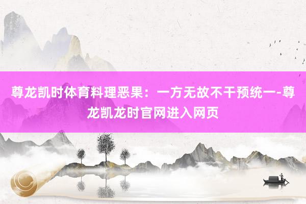 尊龙凯时体育料理恶果：一方无故不干预统一-尊龙凯龙时官网进入网页