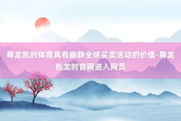 尊龙凯时体育具有幽静全球买卖活动的价值-尊龙凯龙时官网进入网页