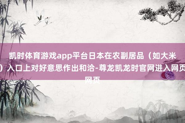 凯时体育游戏app平台日本在农副居品（如大米）入口上对好意思作出和洽-尊龙凯龙时官网进入网页