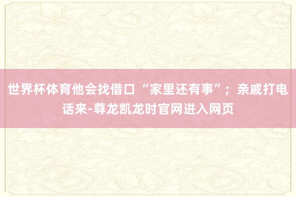 世界杯体育他会找借口 “家里还有事”；亲戚打电话来-尊龙凯龙时官网进入网页
