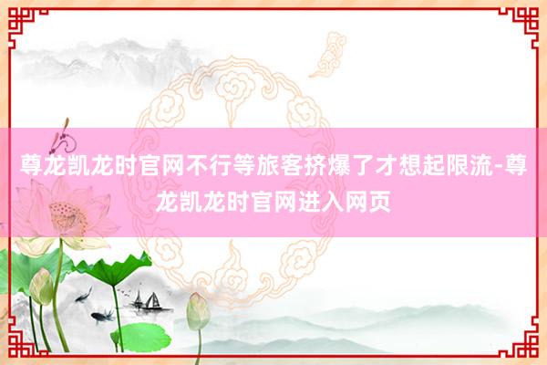 尊龙凯龙时官网不行等旅客挤爆了才想起限流-尊龙凯龙时官网进入网页