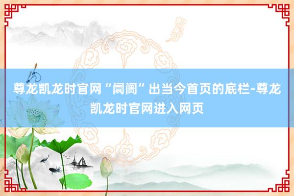 尊龙凯龙时官网“阛阓”出当今首页的底栏-尊龙凯龙时官网进入网页
