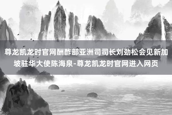 尊龙凯龙时官网酬酢部亚洲司司长刘劲松会见新加坡驻华大使陈海泉-尊龙凯龙时官网进入网页