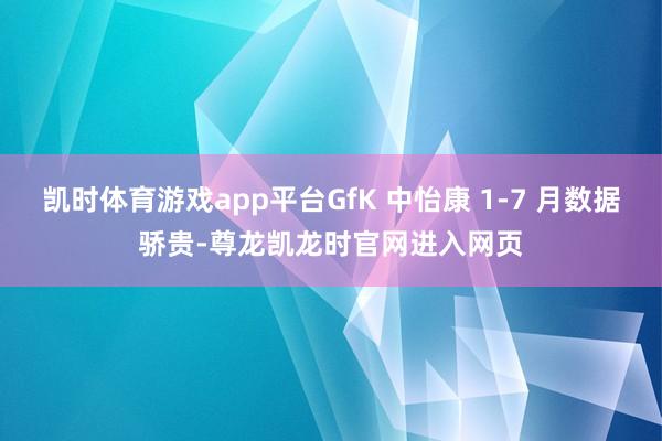 凯时体育游戏app平台GfK 中怡康 1-7 月数据骄贵-尊龙凯龙时官网进入网页