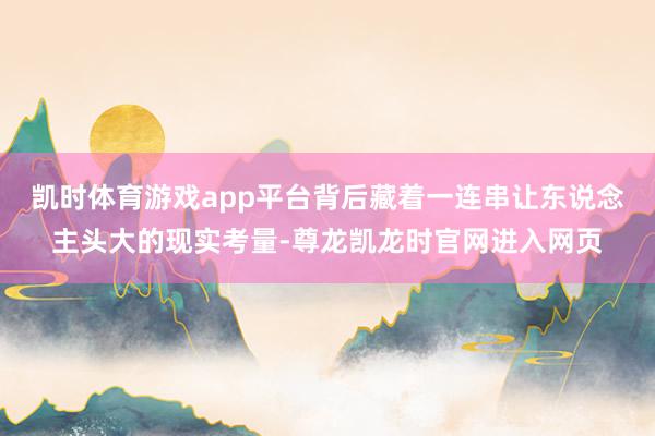 凯时体育游戏app平台背后藏着一连串让东说念主头大的现实考量-尊龙凯龙时官网进入网页