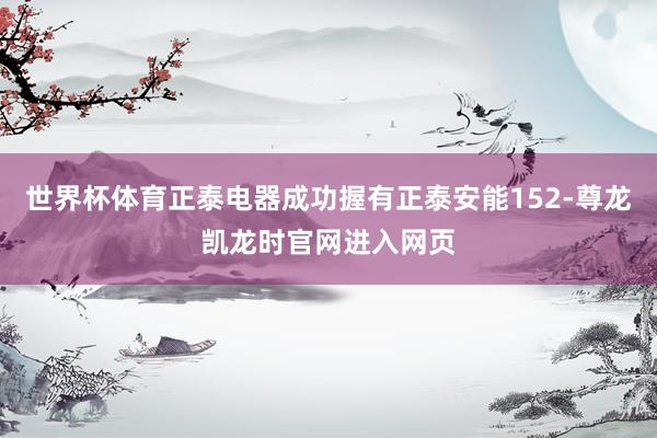 世界杯体育正泰电器成功握有正泰安能152-尊龙凯龙时官网进入网页