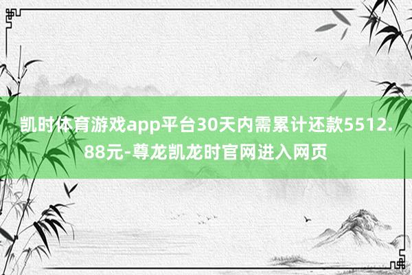 凯时体育游戏app平台30天内需累计还款5512.88元-尊龙凯龙时官网进入网页