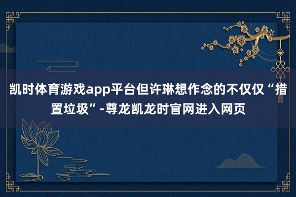 凯时体育游戏app平台但许琳想作念的不仅仅“措置垃圾”-尊龙凯龙时官网进入网页