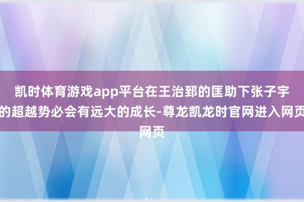 凯时体育游戏app平台在王治郅的匡助下张子宇的超越势必会有远大的成长-尊龙凯龙时官网进入网页