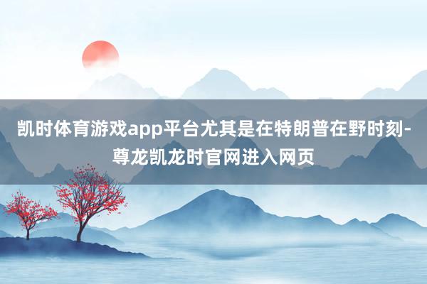 凯时体育游戏app平台尤其是在特朗普在野时刻-尊龙凯龙时官网进入网页
